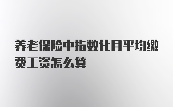 养老保险中指数化月平均缴费工资怎么算