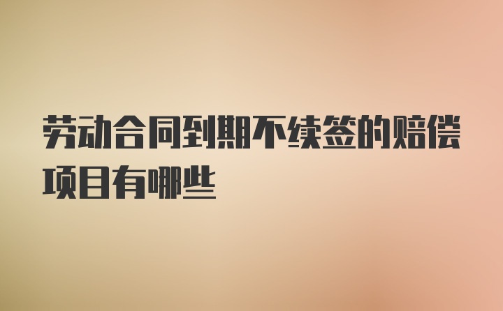 劳动合同到期不续签的赔偿项目有哪些