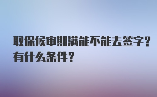 取保候审期满能不能去签字？有什么条件？