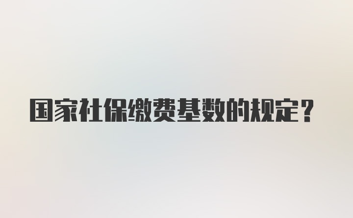 国家社保缴费基数的规定？