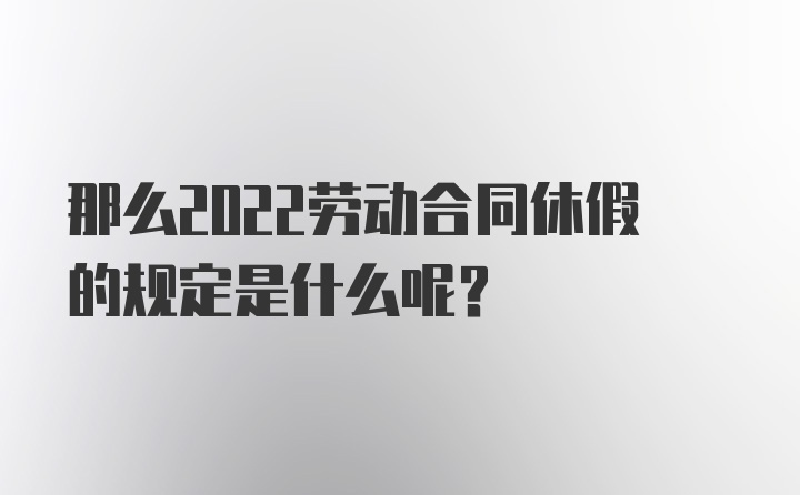 那么2022劳动合同休假的规定是什么呢？