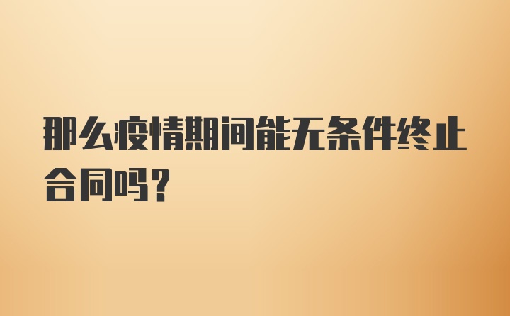 那么疫情期间能无条件终止合同吗？