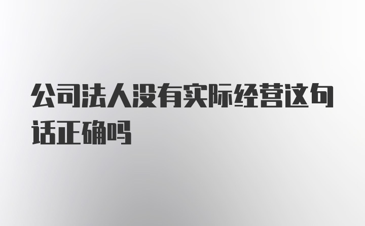 公司法人没有实际经营这句话正确吗