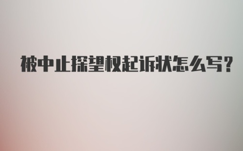 被中止探望权起诉状怎么写?