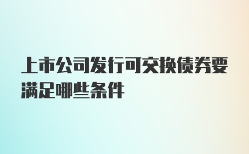 上市公司发行可交换债券要满足哪些条件