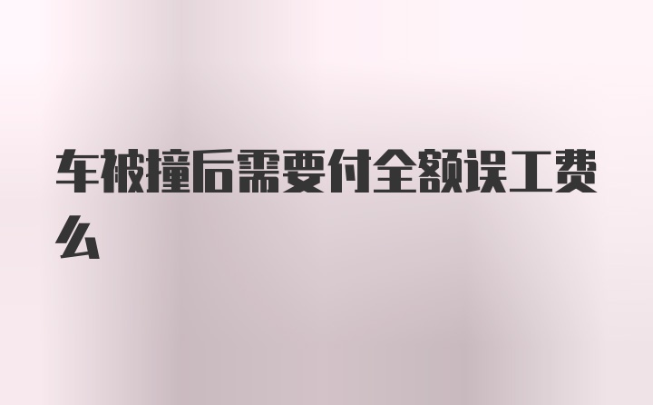 车被撞后需要付全额误工费么