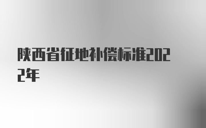 陕西省征地补偿标准2022年