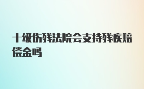 十级伤残法院会支持残疾赔偿金吗