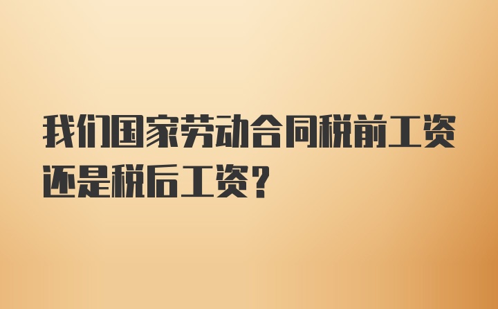 我们国家劳动合同税前工资还是税后工资？