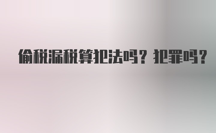 偷税漏税算犯法吗？犯罪吗？