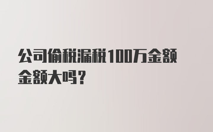 公司偷税漏税100万金额金额大吗？