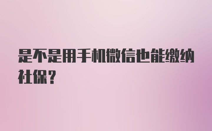 是不是用手机微信也能缴纳社保？