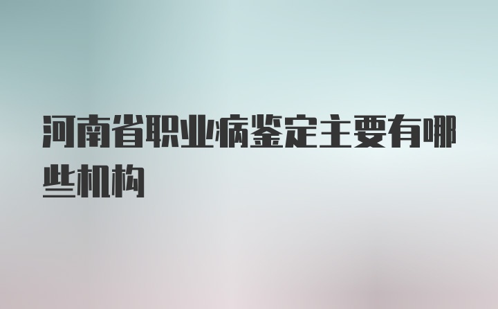 河南省职业病鉴定主要有哪些机构