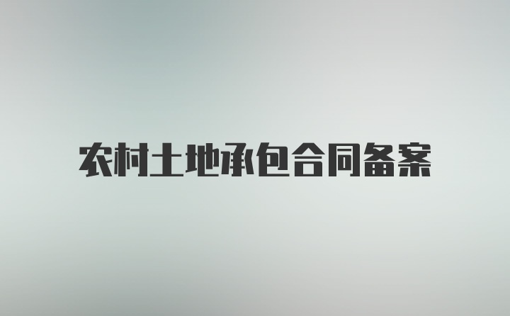 农村土地承包合同备案