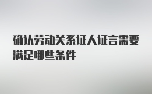 确认劳动关系证人证言需要满足哪些条件