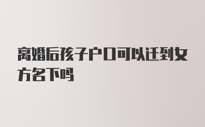 离婚后孩子户口可以迁到女方名下吗