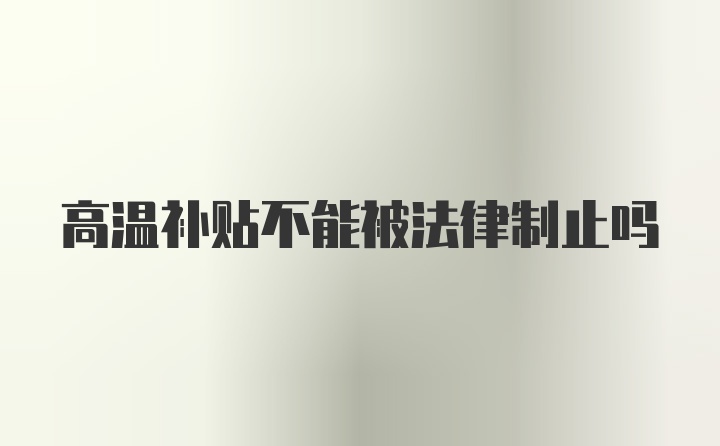 高温补贴不能被法律制止吗