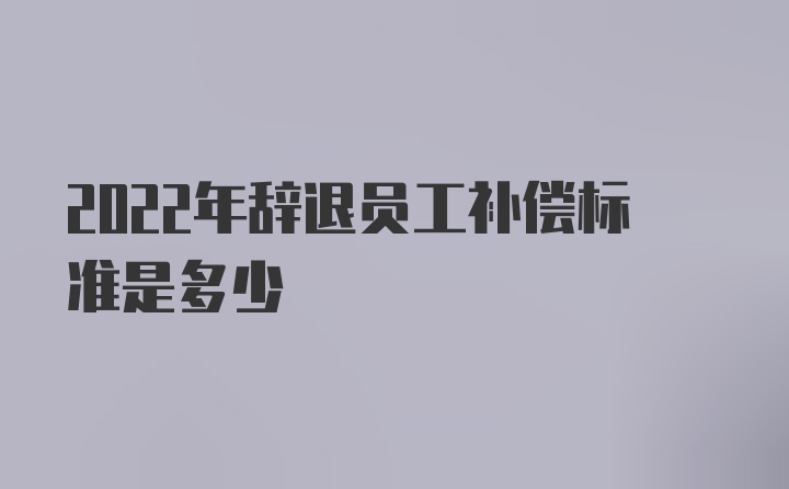 2022年辞退员工补偿标准是多少