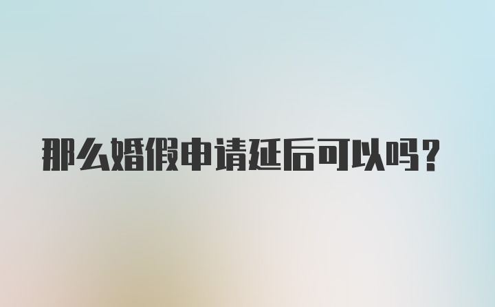 那么婚假申请延后可以吗？