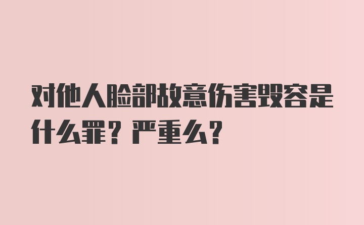 对他人脸部故意伤害毁容是什么罪？严重么？