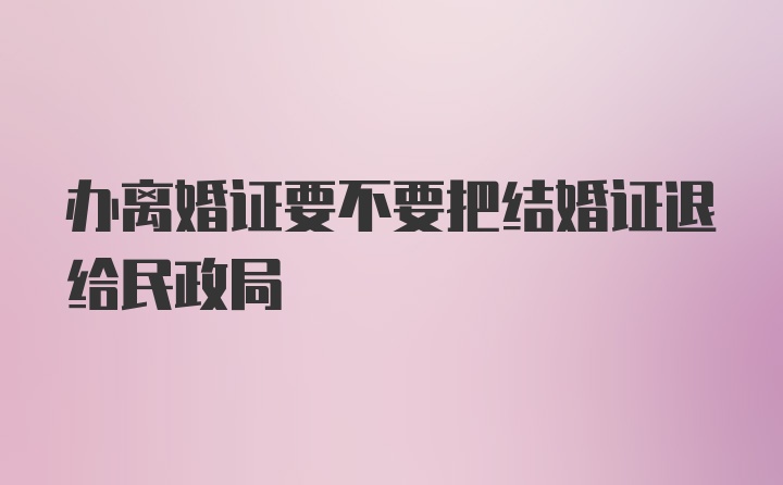 办离婚证要不要把结婚证退给民政局