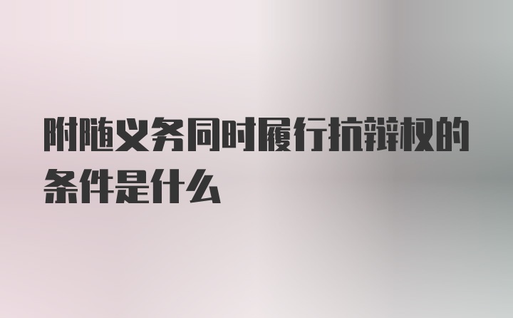 附随义务同时履行抗辩权的条件是什么