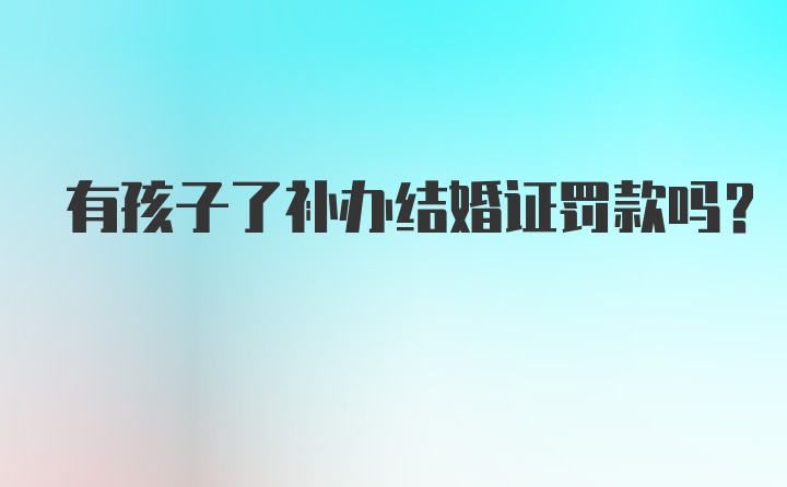 有孩子了补办结婚证罚款吗？