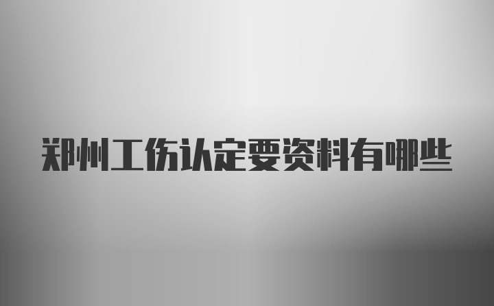 郑州工伤认定要资料有哪些