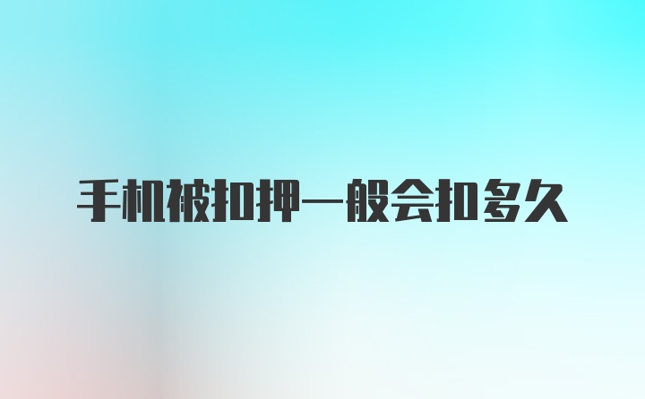 手机被扣押一般会扣多久