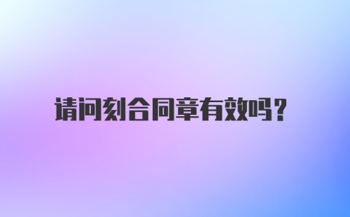 请问刻合同章有效吗？