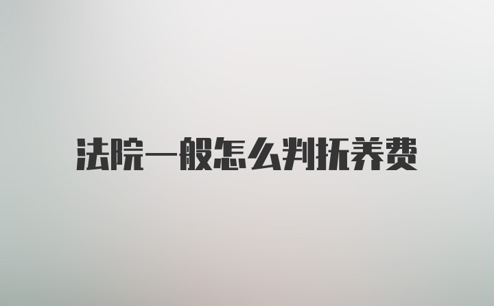 法院一般怎么判抚养费