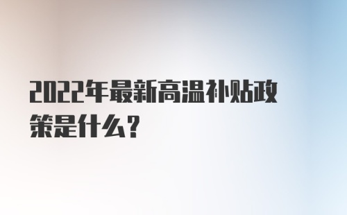 2022年最新高温补贴政策是什么？