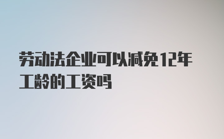 劳动法企业可以减免12年工龄的工资吗