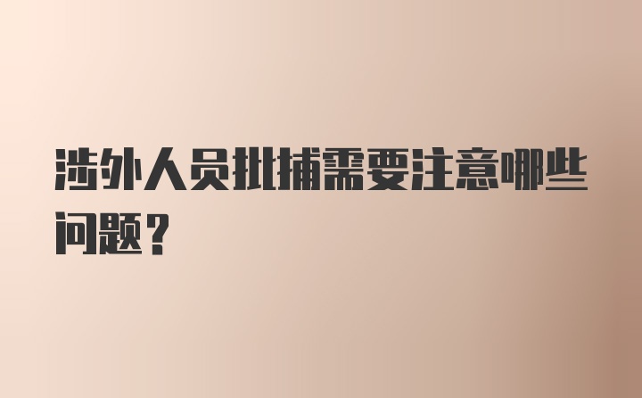 涉外人员批捕需要注意哪些问题?