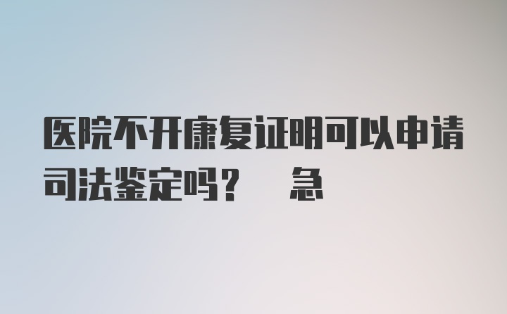 医院不开康复证明可以申请司法鉴定吗? 急