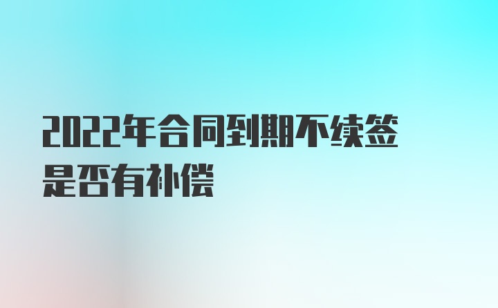 2022年合同到期不续签是否有补偿