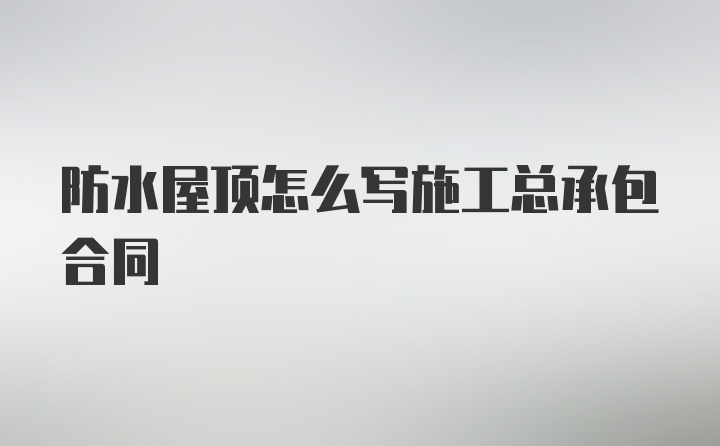 防水屋顶怎么写施工总承包合同