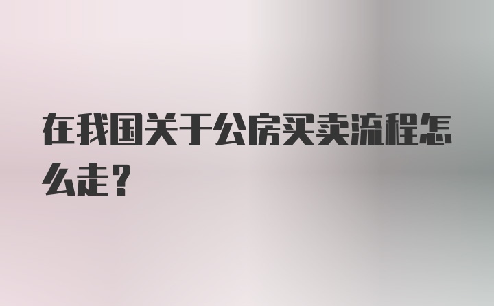 在我国关于公房买卖流程怎么走？