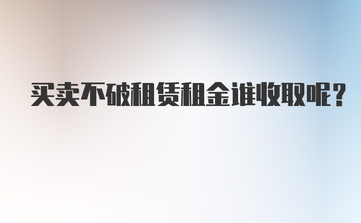 买卖不破租赁租金谁收取呢？