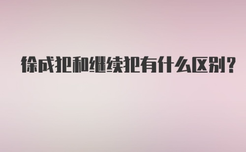 徐成犯和继续犯有什么区别？