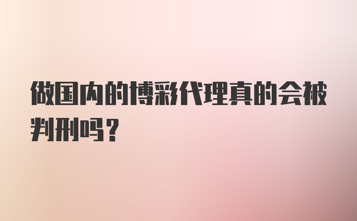 做国内的博彩代理真的会被判刑吗？