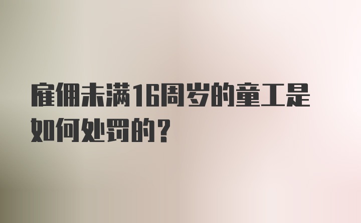 雇佣未满16周岁的童工是如何处罚的？