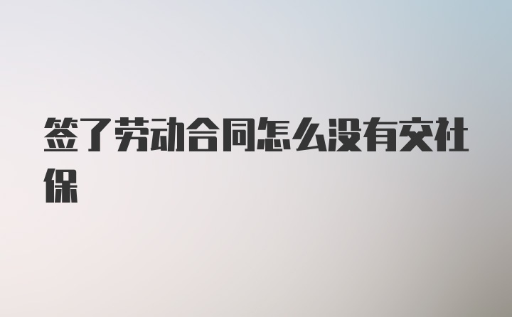 签了劳动合同怎么没有交社保