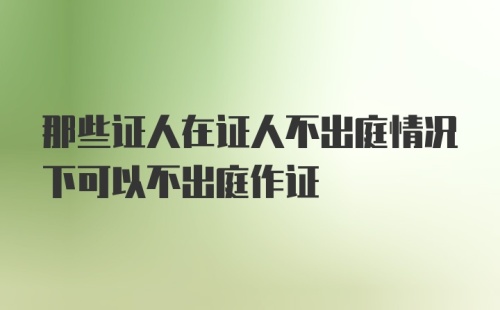 那些证人在证人不出庭情况下可以不出庭作证