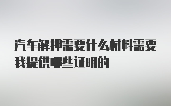 汽车解押需要什么材料需要我提供哪些证明的