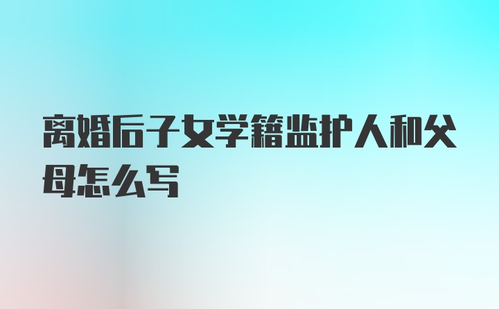 离婚后子女学籍监护人和父母怎么写