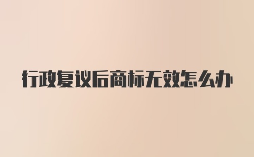 行政复议后商标无效怎么办