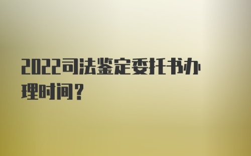 2022司法鉴定委托书办理时间？