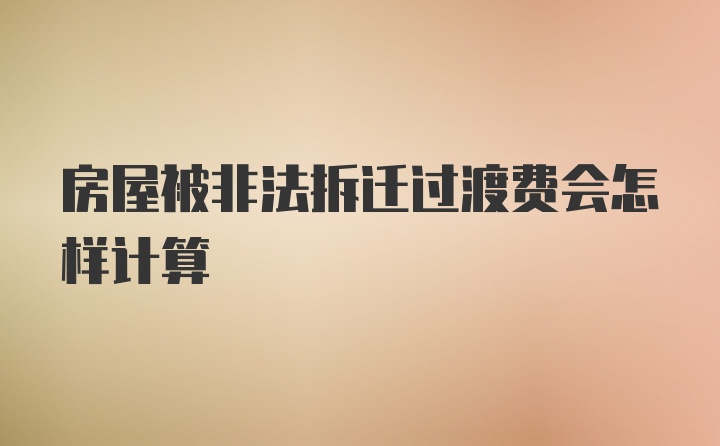 房屋被非法拆迁过渡费会怎样计算