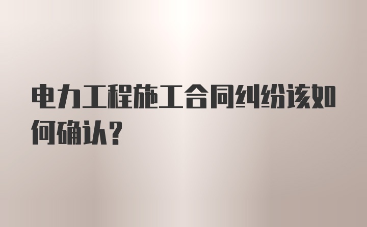 电力工程施工合同纠纷该如何确认？